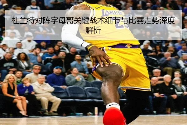 杜兰特对阵字母哥关键战术细节与比赛走势深度解析 - 168 SPORTS